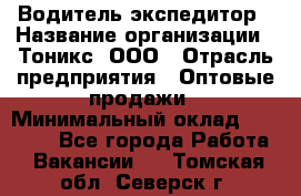 Водитель-экспедитор › Название организации ­ Тоникс, ООО › Отрасль предприятия ­ Оптовые продажи › Минимальный оклад ­ 50 000 - Все города Работа » Вакансии   . Томская обл.,Северск г.